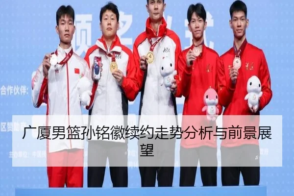 广厦男篮孙铭徽续约走势分析与前景展望