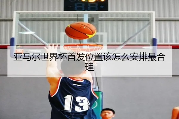 亚马尔世界杯首发位置该怎么安排最合理