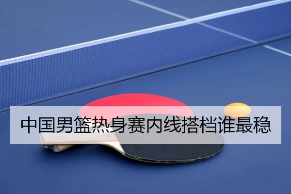 中国男篮热身赛内线搭档谁最稳